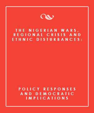 THE NIGERIAN WARS, REGIONAL CRISES AND ETHNIC DISTURBANCES: POLICY RESPONSES AND DEMOCRATIC IMPLICATIONS